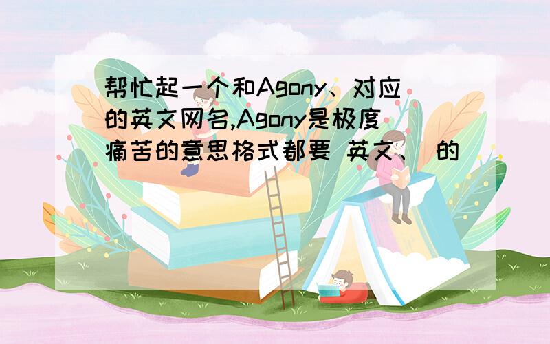 帮忙起一个和Agony、对应的英文网名,Agony是极度痛苦的意思格式都要 英文、 的