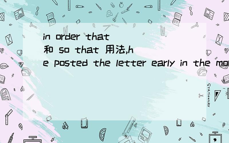 in order that 和 so that 用法,he posted the letter early in the morning _________it in the afternoon.A.in order that she recerved B.so that she could receive C.so that it can be received D.in order that it could receive选择哪一个?答案说选