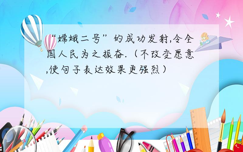 “嫦娥二号”的成功发射,令全国人民为之振奋.（不改变愿意,使句子表达效果更强烈）