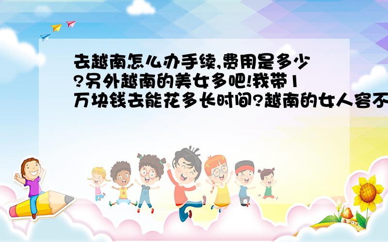 去越南怎么办手续,费用是多少?另外越南的美女多吧!我带1万块钱去能花多长时间?越南的女人容不容易搞上床?