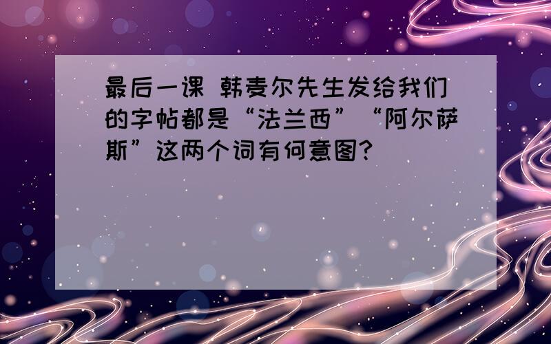 最后一课 韩麦尔先生发给我们的字帖都是“法兰西”“阿尔萨斯”这两个词有何意图?