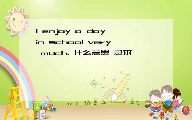 I enjoy a day in school very much. 什么意思 急求