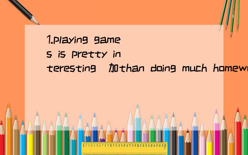 1.playing games is pretty interesting（加than doing much homework改为比较级）playing games is （）（）（） doing much homework.2.which store is near the supermaket?【同义句which store is（）（）the supermarket?3.he speaks Englis