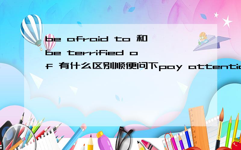 be afraid to 和be terrified of 有什么区别顺便问下pay attention to 和concentrate on有什么区别