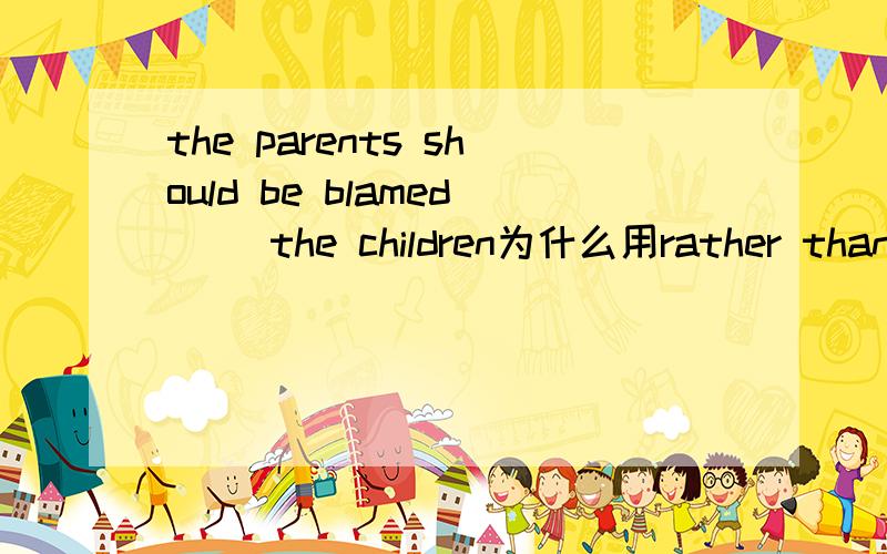 the parents should be blamed ()the children为什么用rather than不用more than