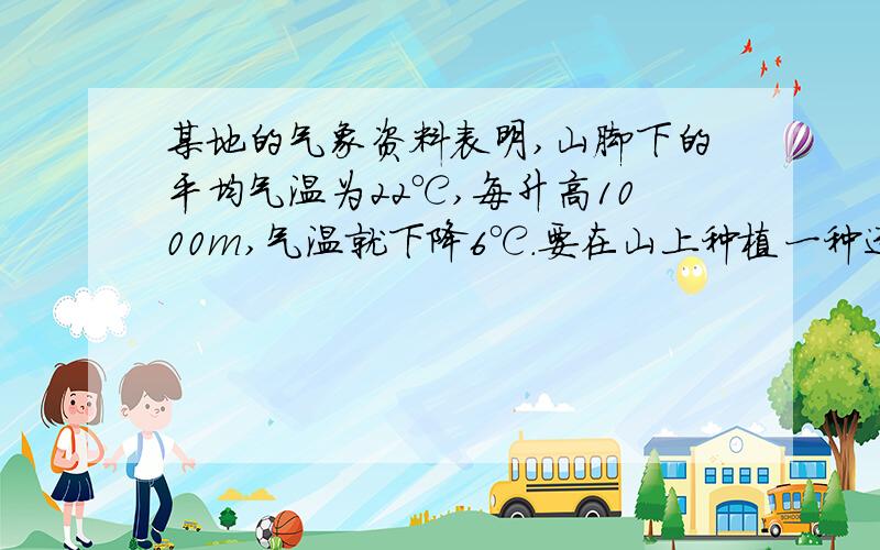 某地的气象资料表明,山脚下的平均气温为22℃,每升高1000m,气温就下降6℃.要在山上种植一种适宜生长在平均气温为18~22℃的植物,那么把这种植物种植在山脚的什么地方较合适?（（结果保留整