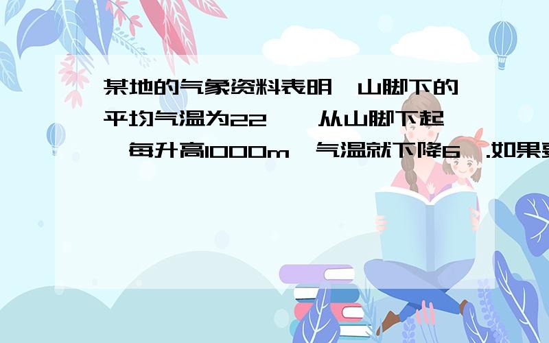 某地的气象资料表明,山脚下的平均气温为22℃,从山脚下起,每升高1000m,气温就下降6℃.如果要在山上种植一种适宜生长在平均气温为18℃—20℃的植物,那么把这种植物种植在高于山脚的什么地