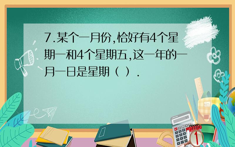 7.某个一月份,恰好有4个星期一和4个星期五,这一年的一月一日是星期（ ）.