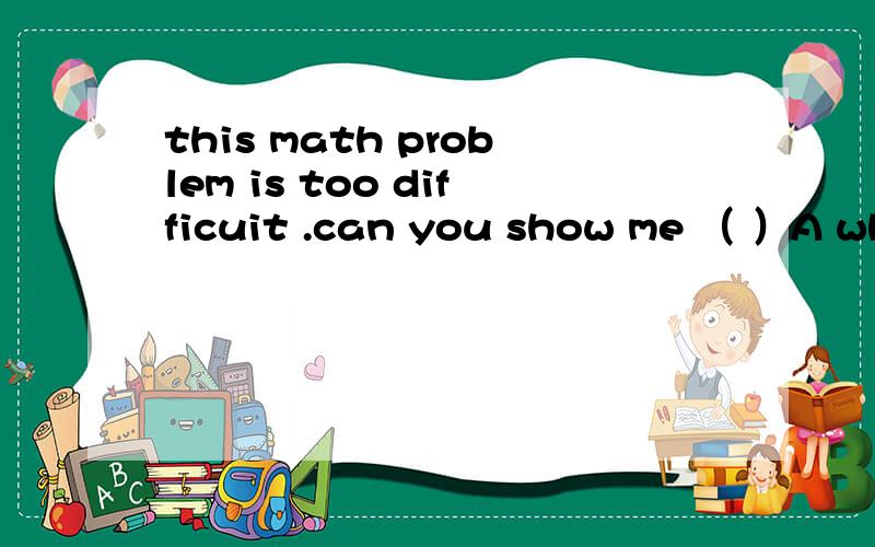 this math problem is too difficuit .can you show me （ ）A what to work it outB what to work out itC how to work out itD how to work it out