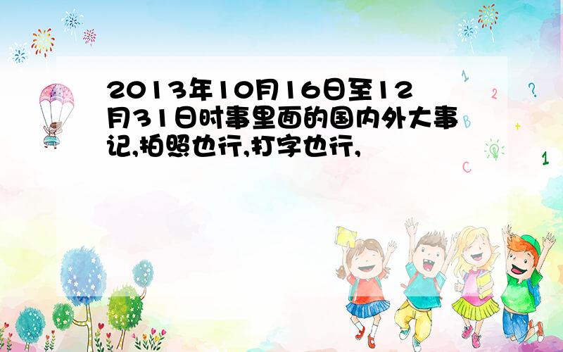 2013年10月16日至12月31日时事里面的国内外大事记,拍照也行,打字也行,