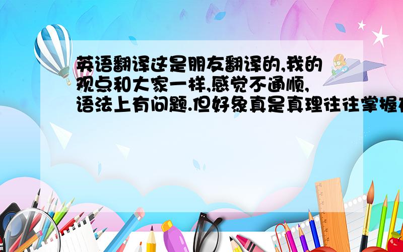 英语翻译这是朋友翻译的,我的观点和大家一样,感觉不通顺,语法上有问题.但好象真是真理往往掌握在少数人手里,看图片吧,狮屎胜于熊便.：）