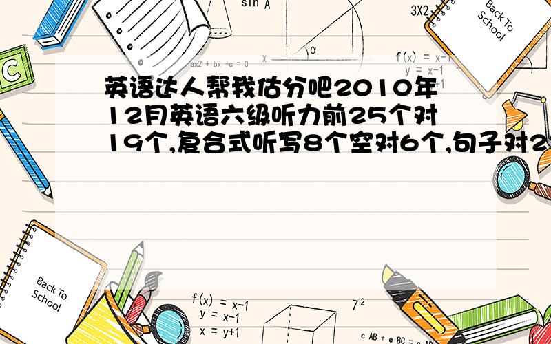 英语达人帮我估分吧2010年12月英语六级听力前25个对19个,复合式听写8个空对6个,句子对2句,快速阅读对8个,简答式的阅读5个对3个,仔细阅读10个对8个,完型20个对15个.翻译5个对3个.作文以前老师