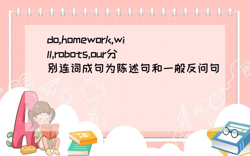 do,homework,will,robots,our分别连词成句为陈述句和一般反问句