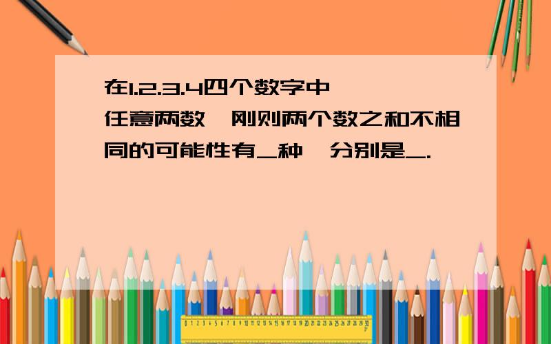 在1.2.3.4四个数字中,任意两数,刚则两个数之和不相同的可能性有_种,分别是_.