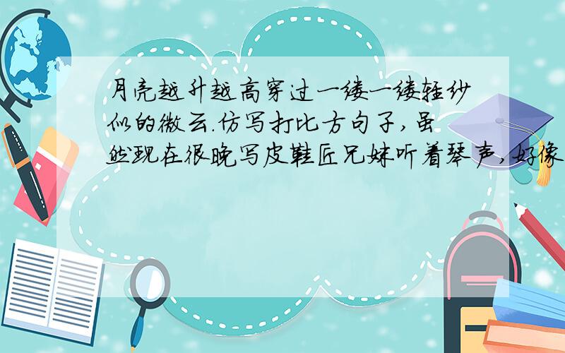 月亮越升越高穿过一缕一缕轻纱似的微云.仿写打比方句子,虽然现在很晚写皮鞋匠兄妹听着琴声,好像看到什么,从侧面写出了贝多芬________________________.求你们了，