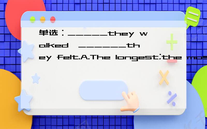 单选：_____they walked,______they felt.A.The longest;the most tired  B.The longer;the more tired  C.The long;the  tired  D. Long; more tired