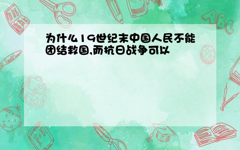 为什么19世纪末中国人民不能团结救国,而抗日战争可以