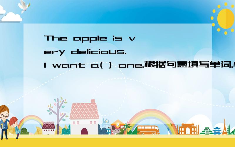 The apple is very delicious.I want a( ) one.根据句意填写单词.快