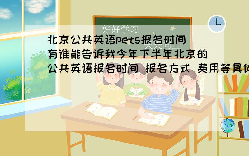 北京公共英语pets报名时间有谁能告诉我今年下半年北京的公共英语报名时间 报名方式 费用等具体的内容.