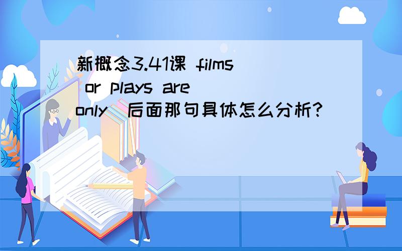 新概念3.41课 films or plays are only  后面那句具体怎么分析?