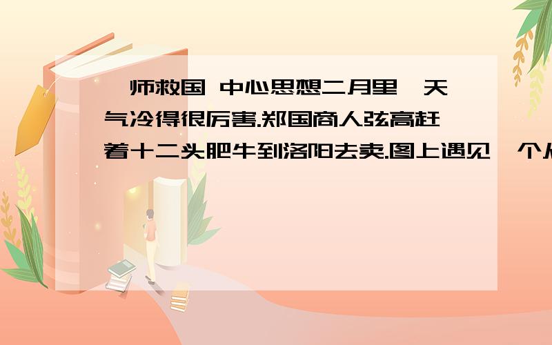 犒师救国 中心思想二月里,天气冷得很厉害.郑国商人弦高赶着十二头肥牛到洛阳去卖.图上遇见一个从秦国回来的老乡.那位老乡说：“弦高,秦国派大将孟明视率兵来偷袭咱们国家了.”弦高吃