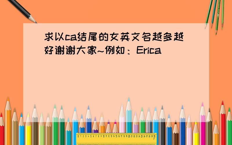 求以ca结尾的女英文名越多越好谢谢大家~例如：Erica