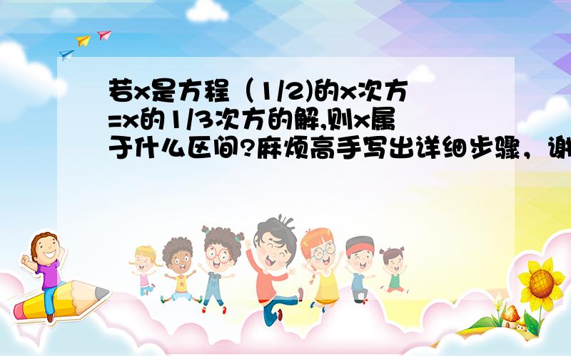 若x是方程（1/2)的x次方=x的1/3次方的解,则x属于什么区间?麻烦高手写出详细步骤，谢谢！