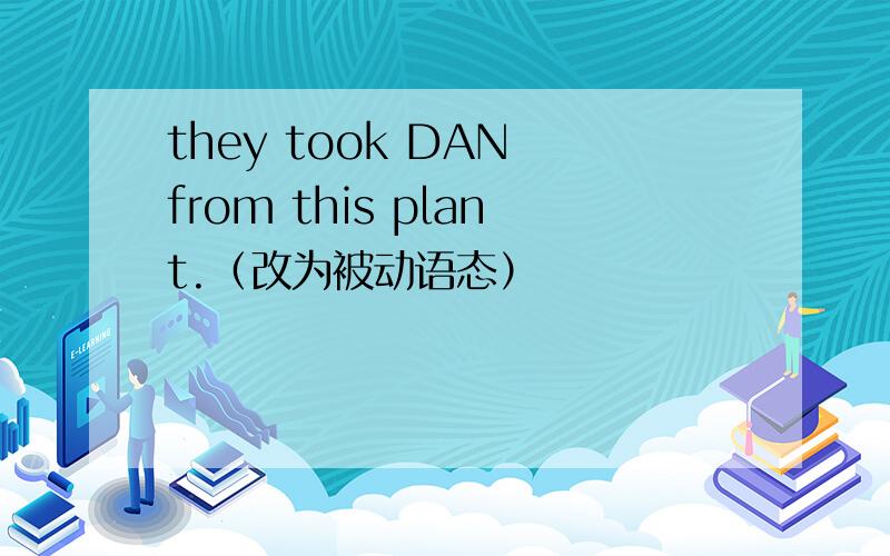 they took DAN from this plant.（改为被动语态）
