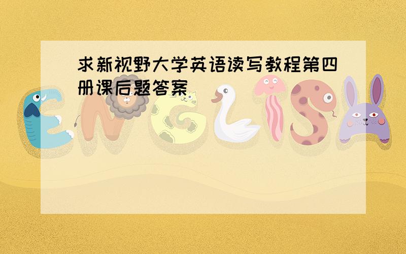 求新视野大学英语读写教程第四册课后题答案