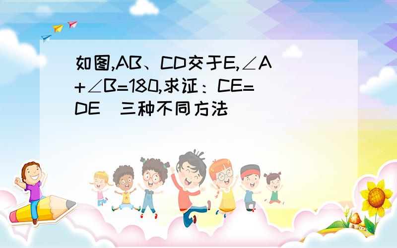 如图,AB、CD交于E,∠A+∠B=180,求证：CE=DE(三种不同方法）