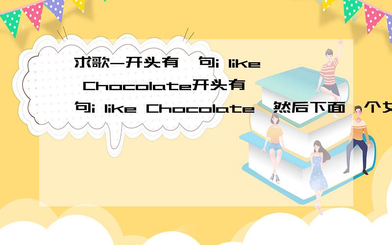 求歌-开头有一句i like Chocolate开头有一句i like Chocolate,然后下面一个女的唱的 ‘哒哒哒~哒哒..哒哒哒...哒哒哒哒’