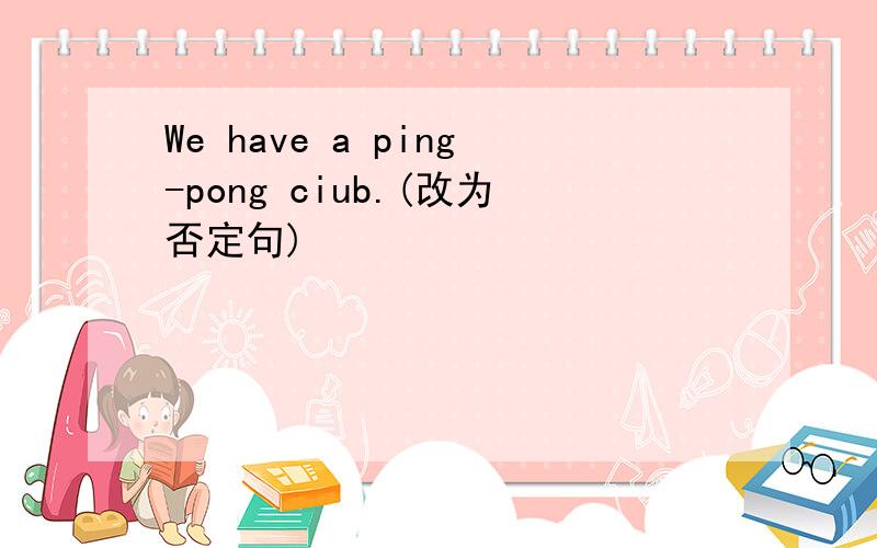We have a ping-pong ciub.(改为否定句)