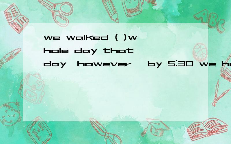 we walked ( )whole day that day,however ,by 5:30 we had only covered ( ) quarter of the disanceA.the ,a B.the ,the C.a,the D.a,a