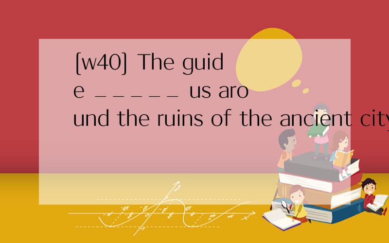 [w40] The guide _____ us around the ruins of the ancient city.A.took B.show C.conducted D.made 翻译包括选项,并分析.