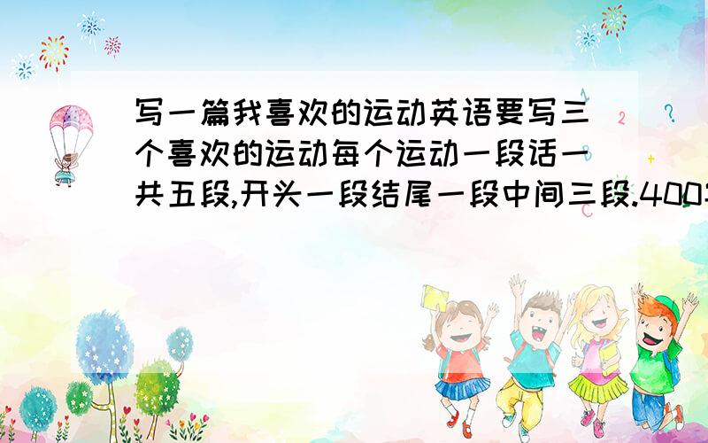 写一篇我喜欢的运动英语要写三个喜欢的运动每个运动一段话一共五段,开头一段结尾一段中间三段.400字