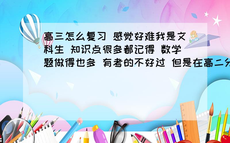 高三怎么复习 感觉好难我是文科生 知识点很多都记得 数学题做得也多 有考的不好过 但是在高二分班的时候,我在全年级二百多个人 排第10名 进入重点班 但是 高三刚开始做题感觉好难 和 .