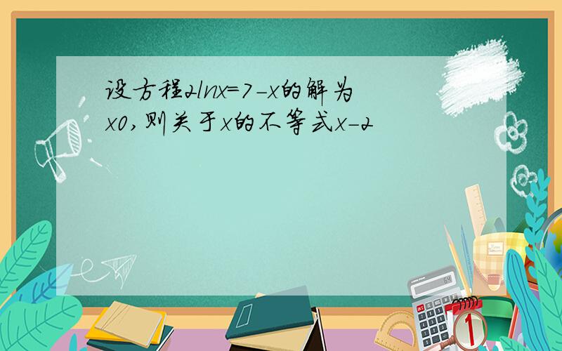 设方程2lnx=7-x的解为x0,则关于x的不等式x-2