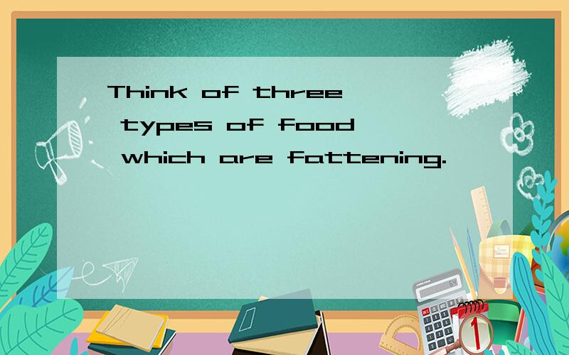 Think of three types of food which are fattening.