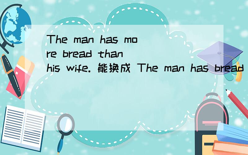 The man has more bread than his wife. 能换成 The man has bread more than his wife.吗?为啥?