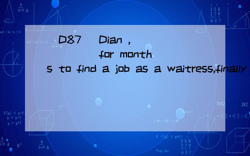 [D87] Dian ,______ for months to find a job as a waitress,finally took a position at a advertisingagency.A.struggling B.struggled C.having struggled D.to struggle请帮忙翻译并分析