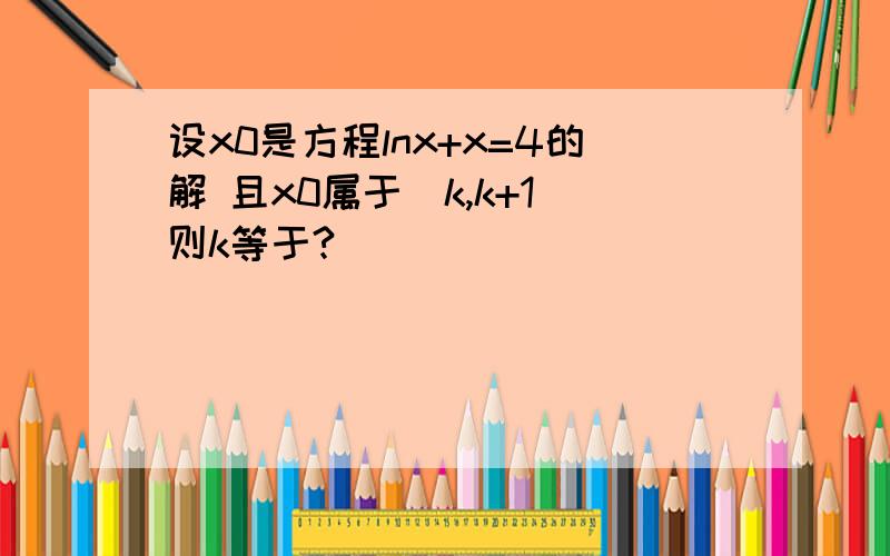 设x0是方程lnx+x=4的解 且x0属于(k,k+1)则k等于?