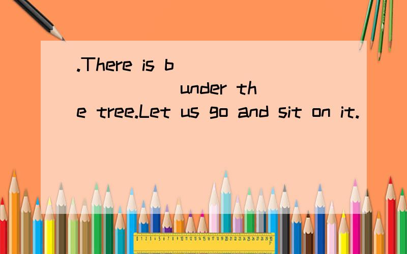 .There is b________ under the tree.Let us go and sit on it.