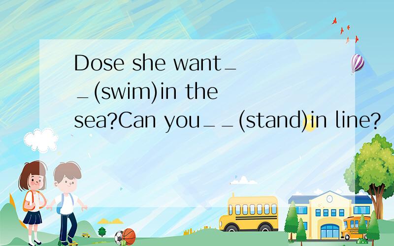 Dose she want__(swim)in the sea?Can you__(stand)in line?