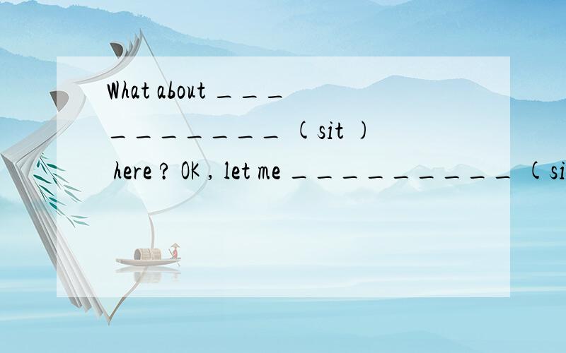 What about __________ (sit ) here ? OK , let me _________ (sit ) here.