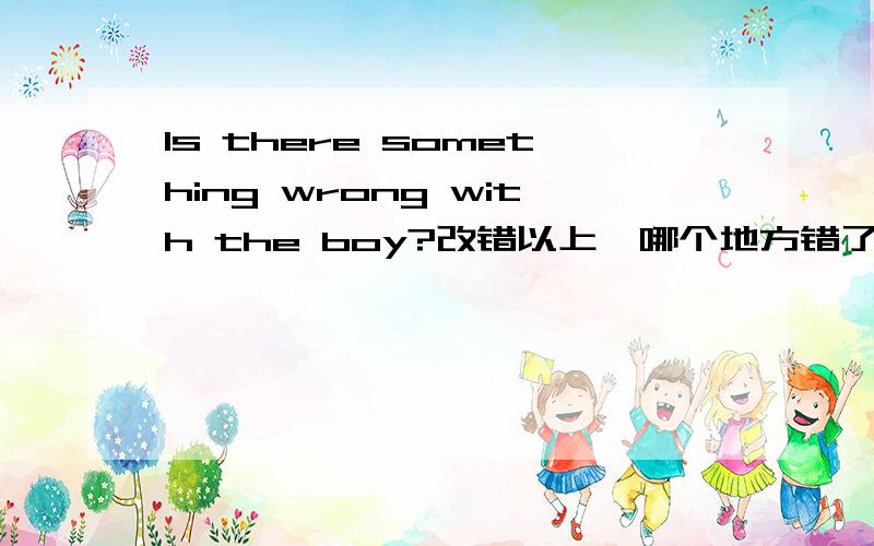 Is there something wrong with the boy?改错以上,哪个地方错了- -