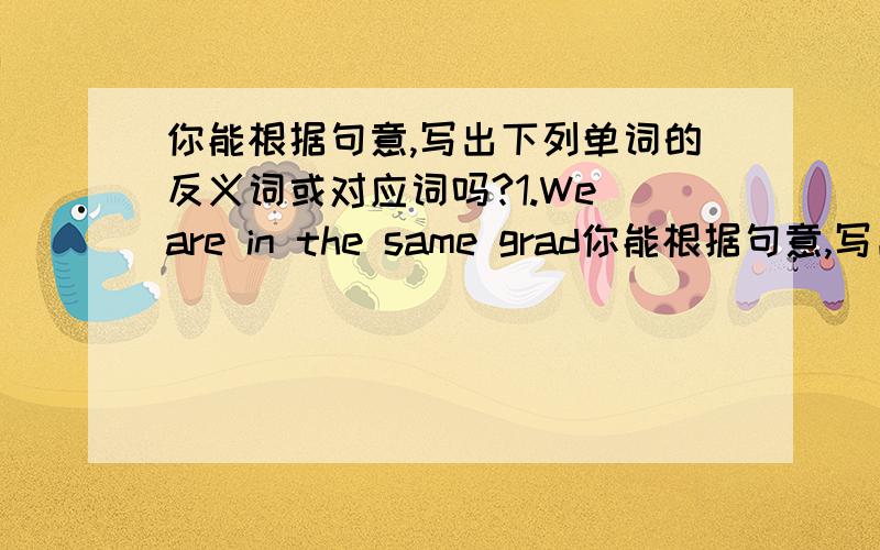 你能根据句意,写出下列单词的反义词或对应词吗?1.We are in the same grad你能根据句意,写出下列单词的反义词或对应词吗?1.We are in the same grade,but in（）classes.2.She has big eyes.But her sister has（）ones.