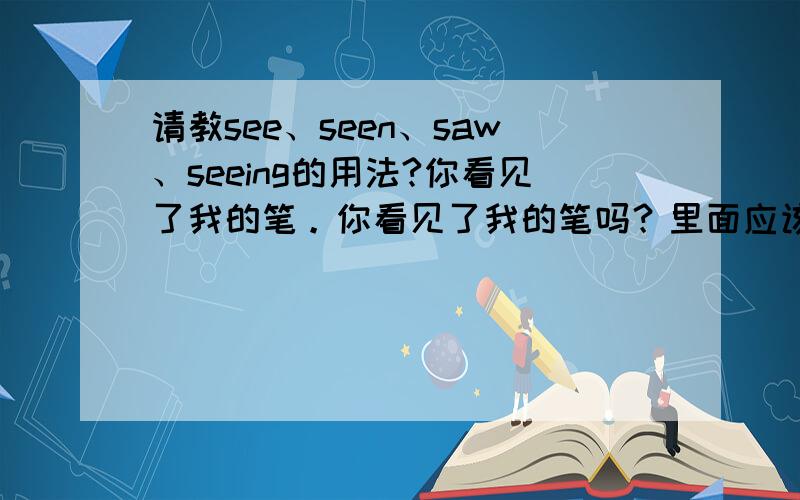 请教see、seen、saw、seeing的用法?你看见了我的笔。你看见了我的笔吗？里面应该用哪个词语呢？