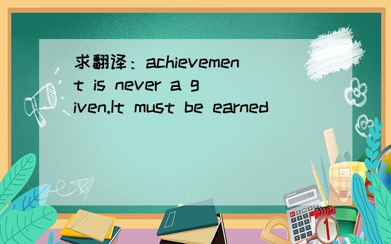 求翻译：achievement is never a given.It must be earned