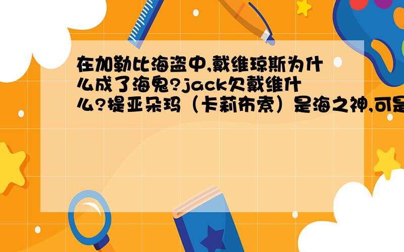 在加勒比海盗中,戴维琼斯为什么成了海鬼?jack欠戴维什么?提亚朵玛（卡莉布索）是海之神,可是后来在加勒比海盗3是,越变越大,最后怎么变成了很多螃蟹?还有,威尔（还是杰克我忘了）杀死戴