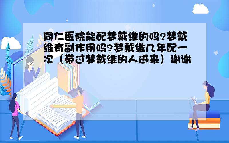 同仁医院能配梦戴维的吗?梦戴维有副作用吗?梦戴维几年配一次（带过梦戴维的人进来）谢谢